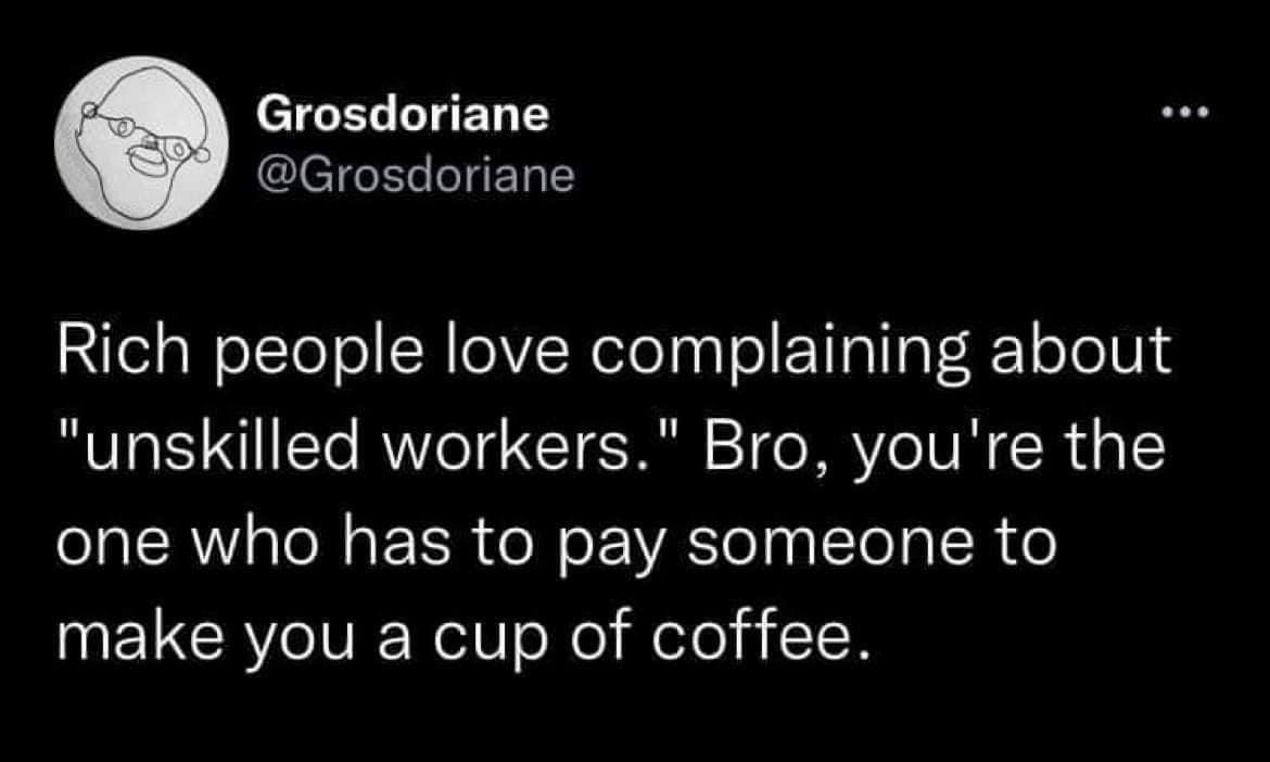 Grosdoriane ClelELLIENT Rich people love complaining about unskilled workers Bro youre the one who has to pay someone to make you a cup of coffee