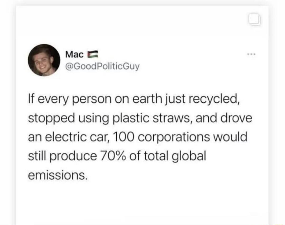 Mac GoodPoliticGuy If every person on earth just recycled stopped using plastic straws and drove an electric car 100 corporations would still produce 70 of total global emissions