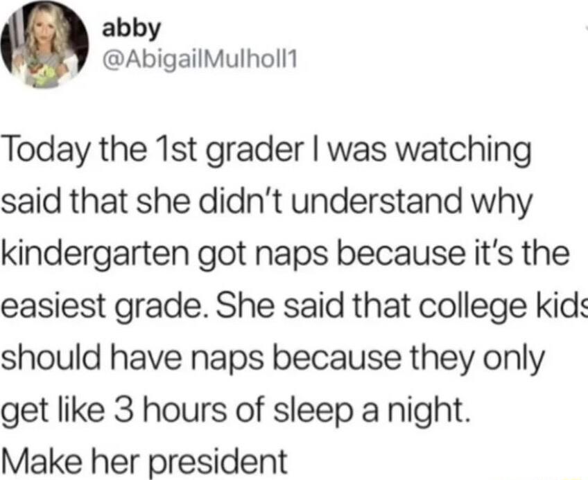 abby AbigailMulholl Today the 1st grader was watching said that she didnt understand why kindergarten got naps because its the easiest grade She said that college kid should have naps because they only get like 3 hours of sleep a night Make her president