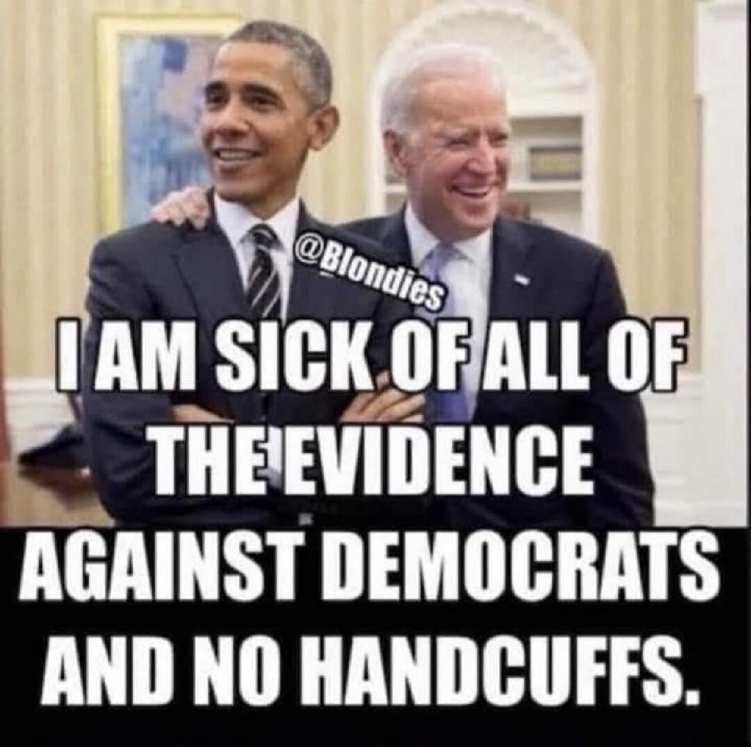 I AM SICK OF ALL OF THE EVIDENCE AGAINST DEMOCRATS AND NO HANDCUFFS. @Blondies