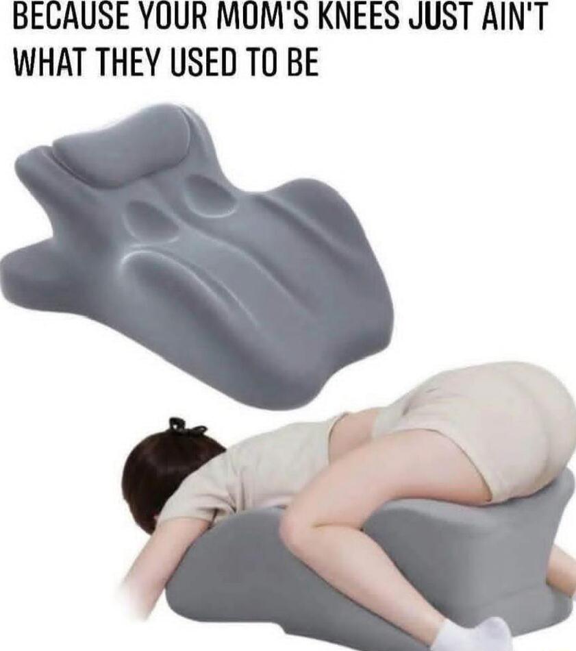 BECAUSE YOUR MOM'S KNEES JUST AIN'T WHAT THEY USED TO BE