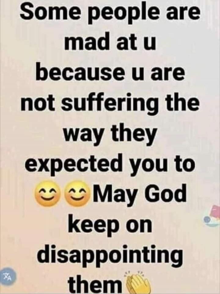 Some people are mad at u because u are not suffering the way they expected you to May God keep on disappointing them
