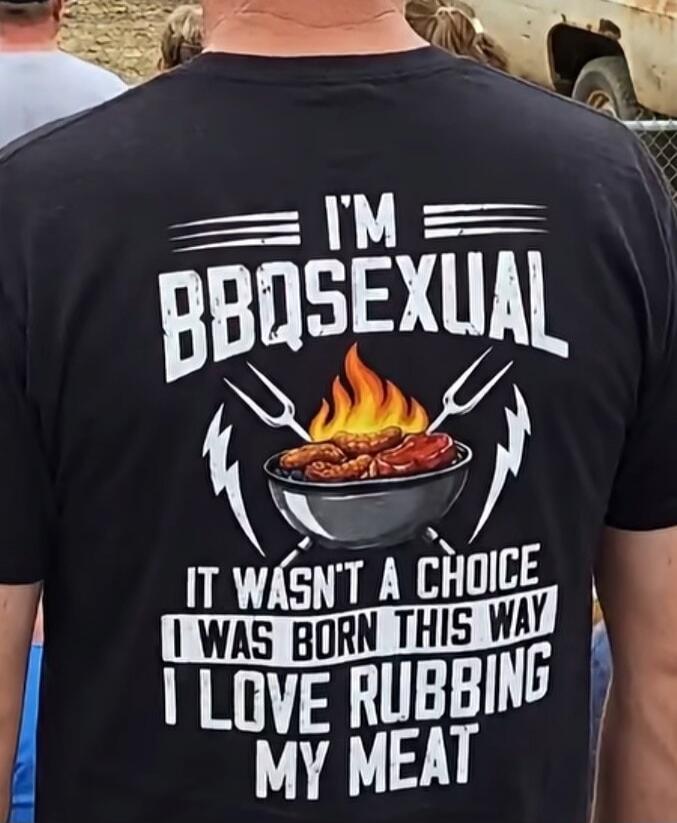 I'M BBQSEXUAL IT WASN'T A CHOICE I WAS BORN THIS WAY I LOVE RUBBING MY MEAT