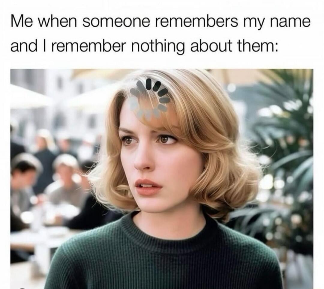 Me when someone remembers my name and I remember nothing about them: