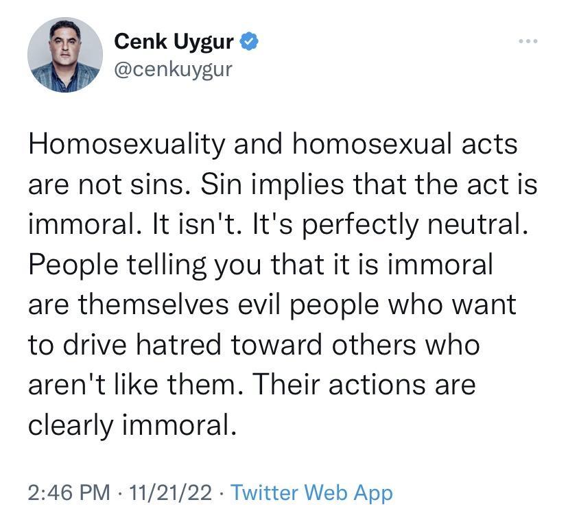 Cenk Uygur cenkuygur Homosexuality and homosexual acts are not sins Sin implies that the act is immoral It isnt Its perfectly neutral People telling you that it is immoral are themselves evil people who want to drive hatred toward others who arent like them Their actions are clearly immoral 246 PM 112122 Twitter Web App