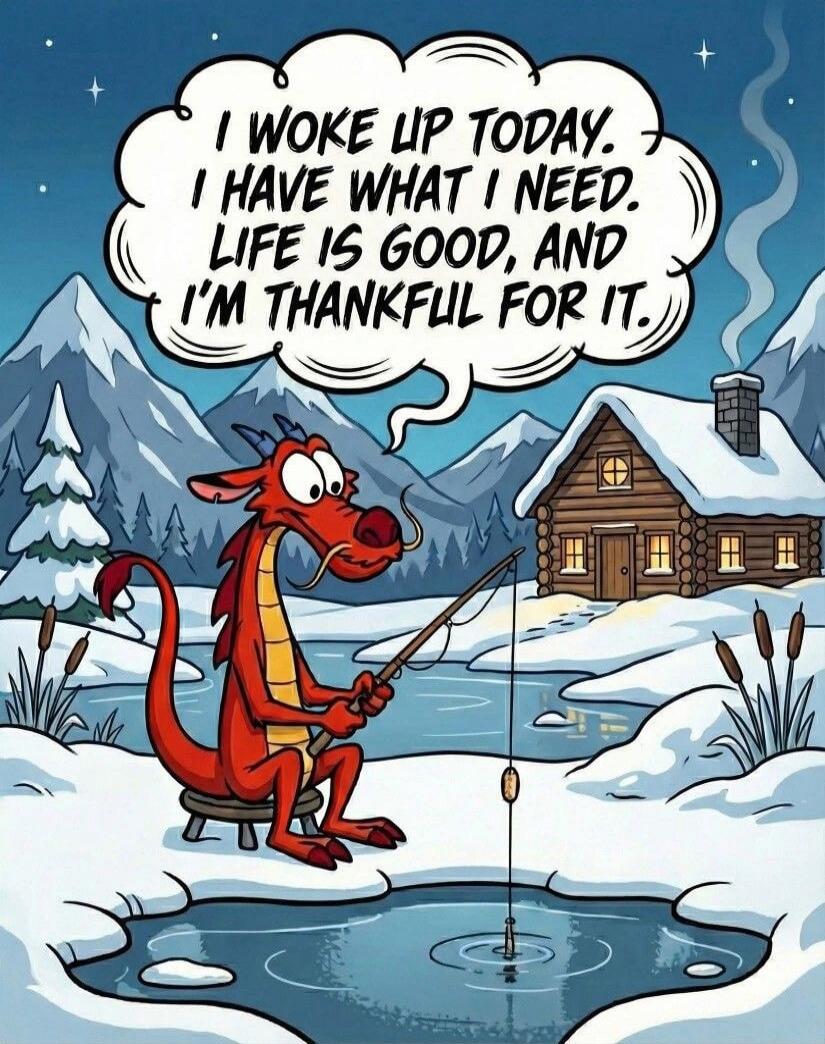 I WOKE UP TODAY. I HAVE WHAT I NEED. LIFE IS GOOD, AND I'M THANKFUL FOR IT.
