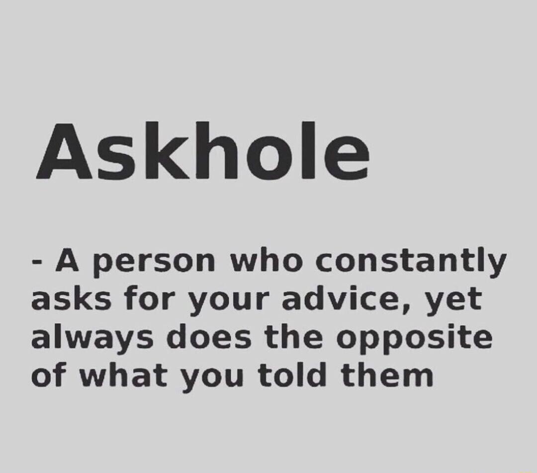 Askhole A person who constantly asks for your advice yet always does the opposite of what you told them