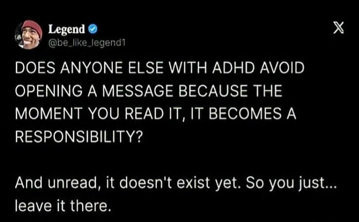Legend @be_like_legend1 DOES ANYONE ELSE WITH ADHD AVOID OPENING A MESSAGE BECAUSE THE MOMENT YOU READ IT, IT BECOMES A RESPONSIBILITY? And unread, it doesn't exist yet. So you just... leave it there.