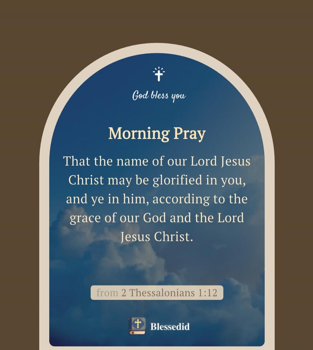 God bless you. Morning Prayer. That the name of our Lord Jesus Christ may be glorified in you, and ye in him, according to the grace of our God and the Lord Jesus Christ. from 2 Thessalonians 1:12. Blessedid.