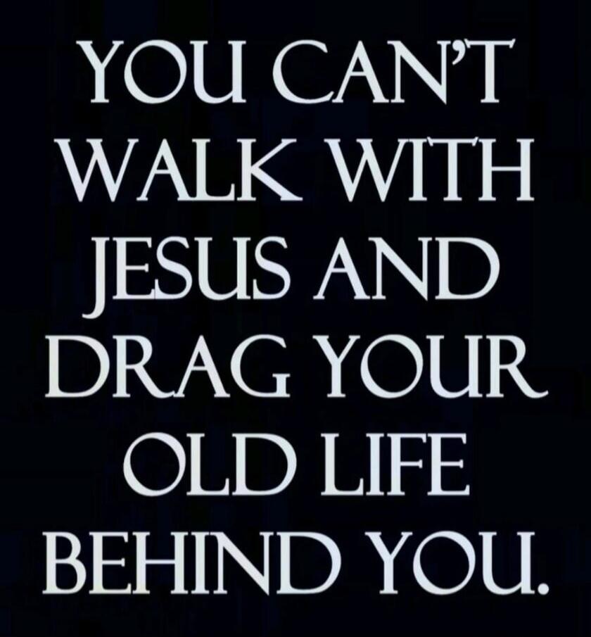 YOU CAN'T WALK WITH JESUS AND DRAG YOUR OLD LIFE BEHIND YOU.