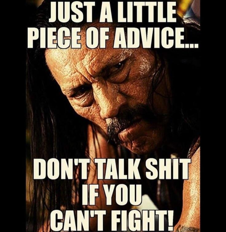 JUST A LITTLE PIECE OF ADVICE... DON'T TALK SHIT IF YOU CAN'T FIGHT!