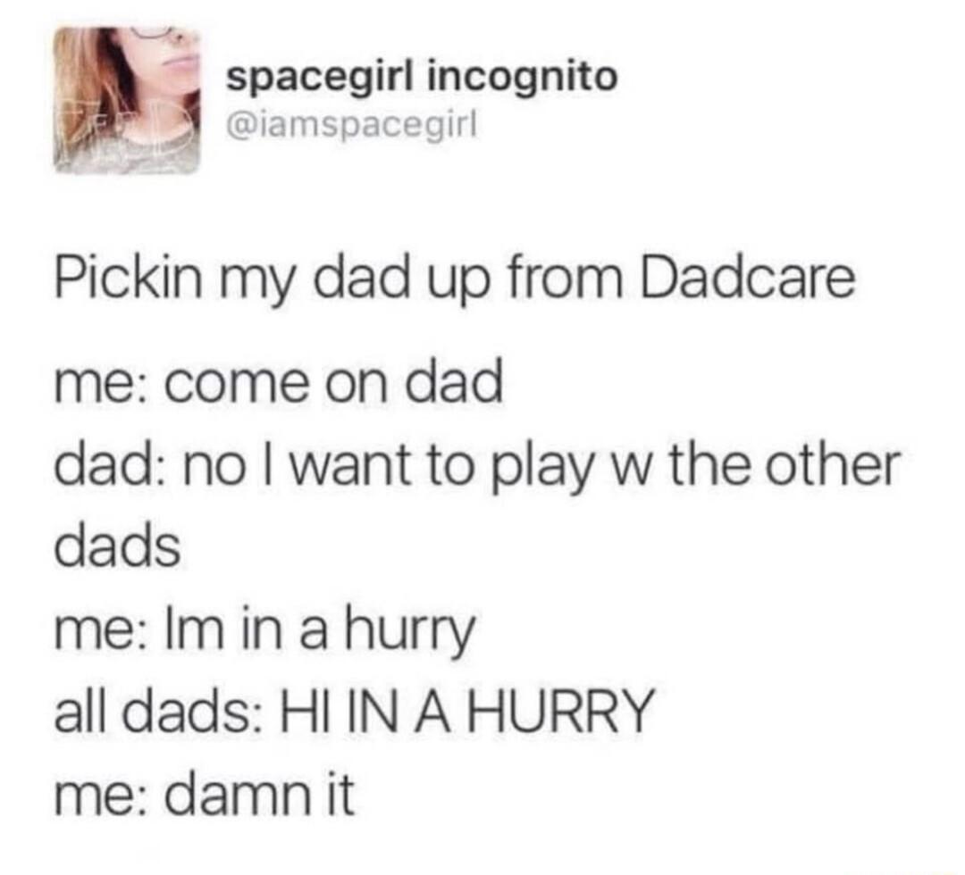 te _ spacegirl incognito iamspacegirl T Pickin my dad up from Dadcare me come on dad dad no want to play w the other dads me Im in a hurry all dads HI IN A HURRY me damn it
