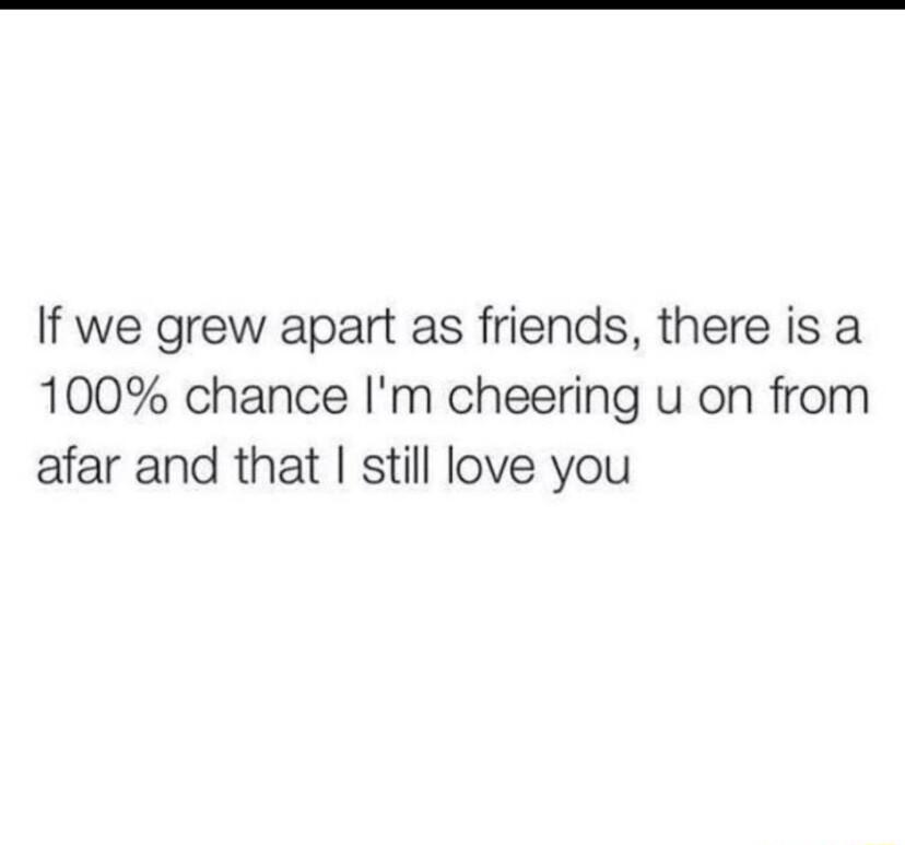 If we grew apart as friends there is a 100 chance Im cheering u on from afar and that still love you