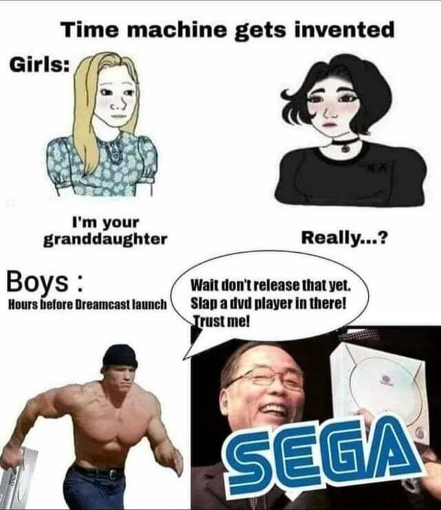 Time machine gets invented Im your granddaughter BOyS Wait dont release that yet Hours efore Dreamcastlaunch _ Slap a dvd player in therel 3