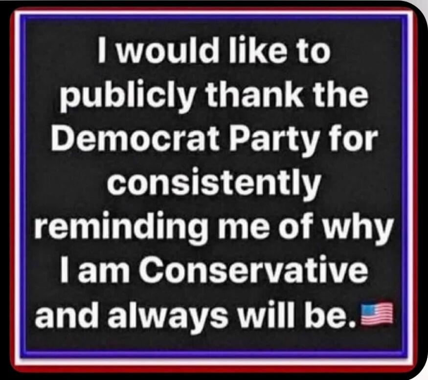 I would like to publicly thank the Democrat Party for consistently reminding me of why I am Conservative and always will be. 🇺🇸