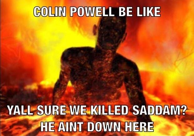 COLINIPOWELL BE LIKE YALISUREWEKILLEDSADDAM HEAINT DOWN HERE