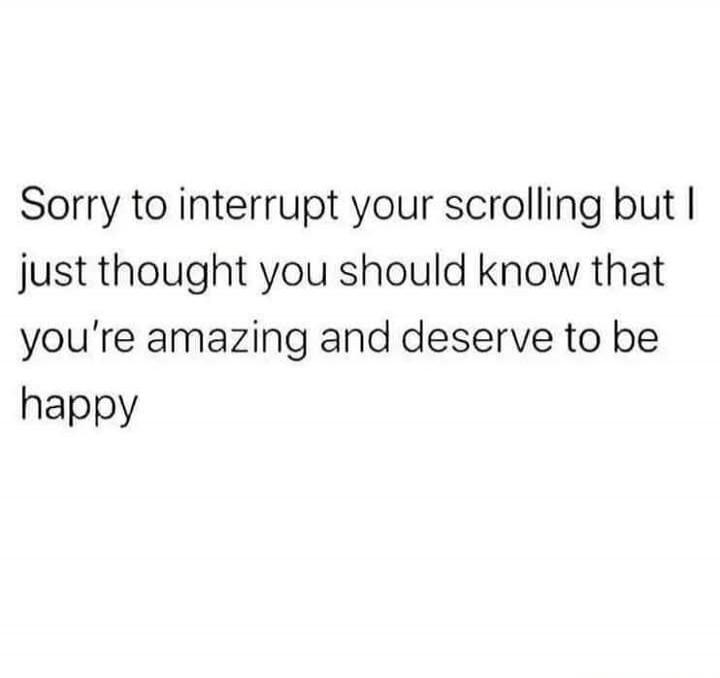 Sorry to interrupt your scrolling but I just thought you should know that you’re amazing and deserve to be happy
