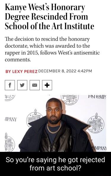 Kanye Wests Honorary Degree Rescinded From School of the Art Institute The decision to rescind the honorary doctorate which was awarded to the rapper in 2015 follows Wests antisemitic comments DECEMBER 8 2022 442PM 11 VP MPANY So youre saying he got rejected from art school