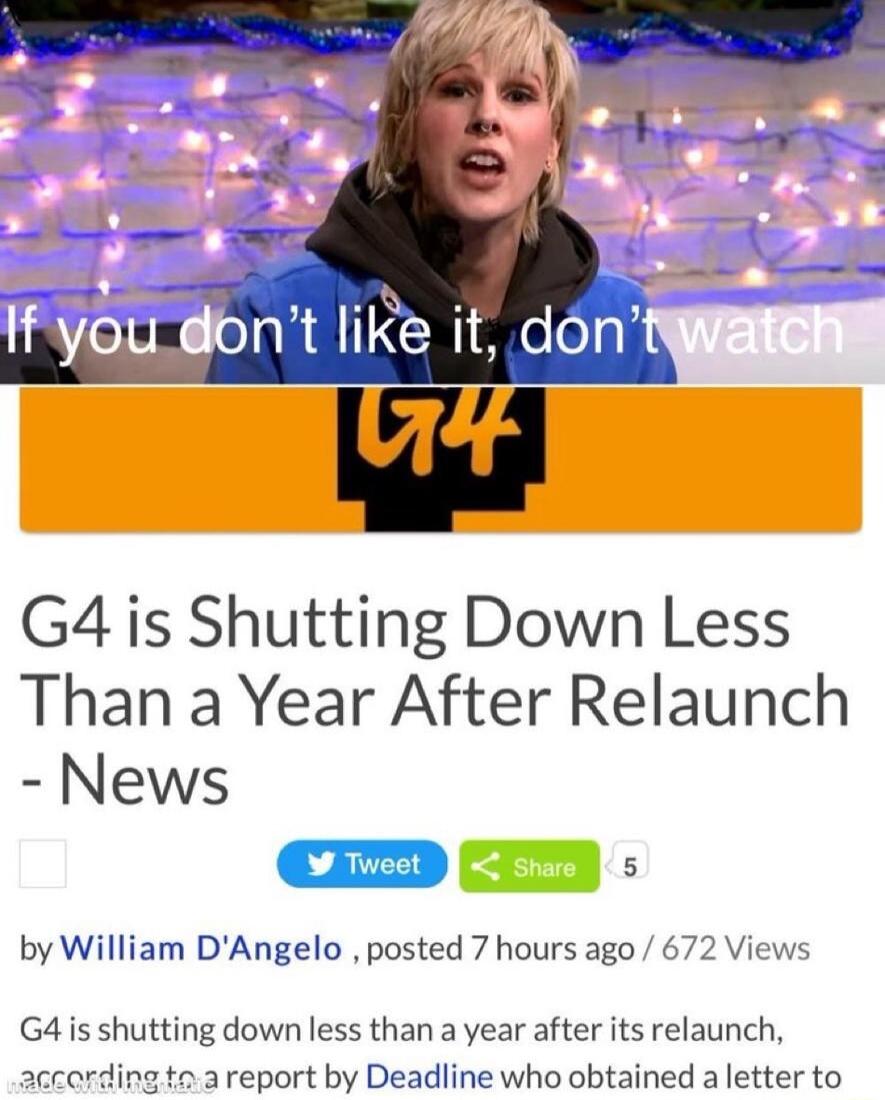 IFyou dont like it don G4 is Shutting Down Less Than a Year After Relaunch News by William DAngelo posted 7 hours ago 672 Views Gis shutting down less than a year after its relaunch areport by Deadline who obtained aletter to