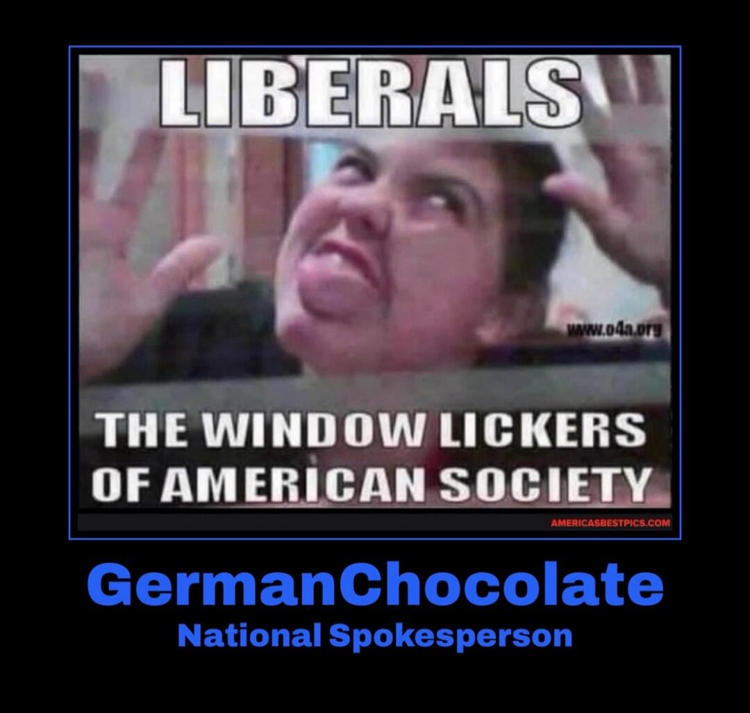 LIBERALS
THE WINDOW LICKERS OF AMERICAN SOCIETY
GermanChocolate
National Spokesperson