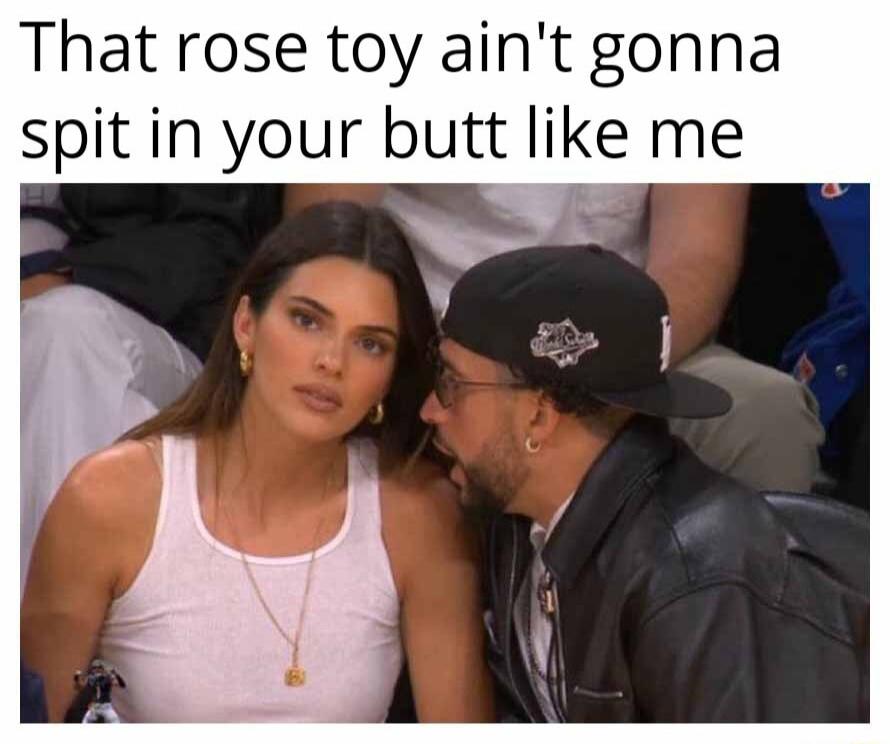 That rose toy aint gonna spitin your butt like me