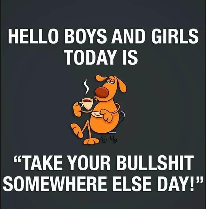 HELLO BOYS AND GIRLS TODAY IS TAKE YOUR BULLSHIT SOMEWHERE ELSE DAY