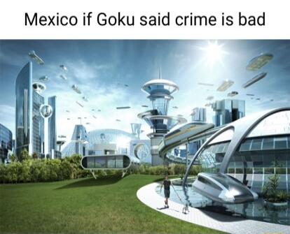 Mexico if Goku said crime is bad