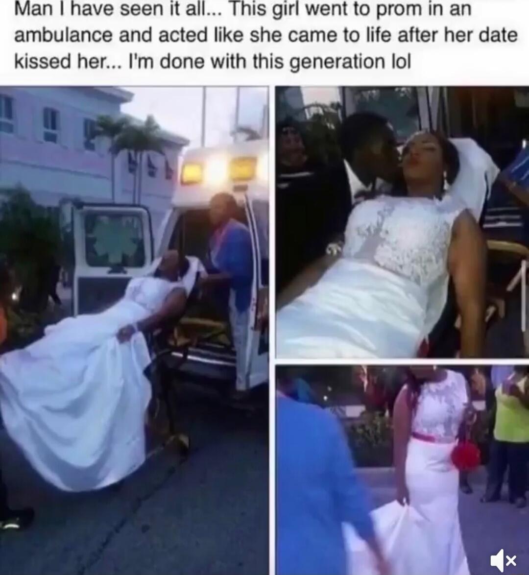 his girl went to prom in an ambulance and acted like she came to life after her date kissed her Im done with this generation lol