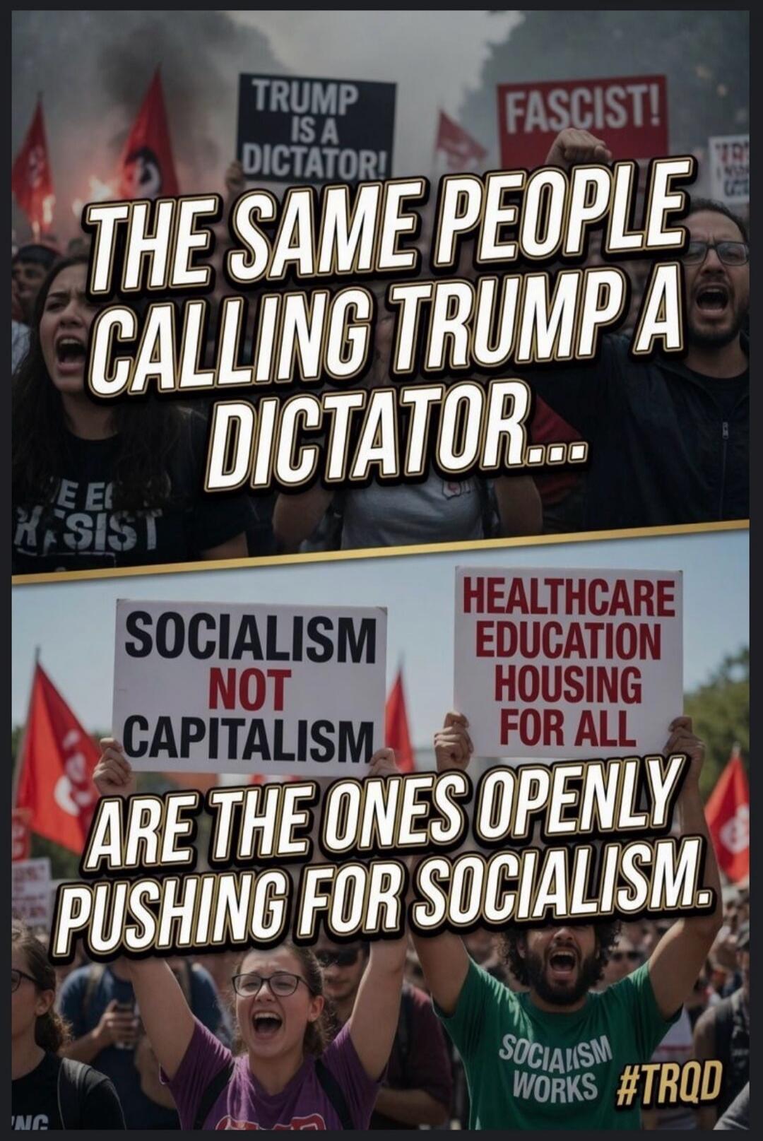 THE SAME PEOPLE CALLING TRUMP A DICTATOR... ARE THE ONES OPENLY PUSHING FOR SOCIALISM. TRUMP IS A DICTATOR! FASCIST! SOCIALISM NOT CAPITALISM. HEALTHCARE EDUCATION HOUSING FOR ALL. SOCIALISM WORKS. #TRQD.