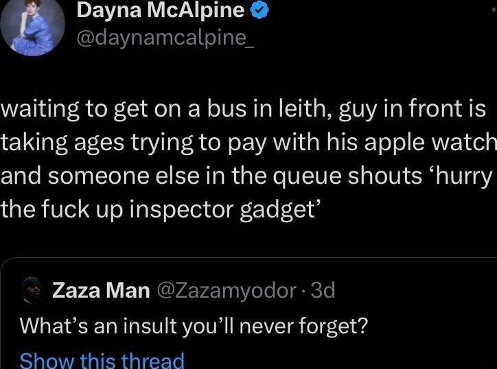 Dayna McAlpine GLEVRETEILIEN waiting to get on a bus in leith guy in front is taking ages trying to pay with his apple watch and someone else in the queue shouts hurry the fuck up inspector gadget Zaza Man Zazamyodor 3d Whats an insult youll never forget Show this thread