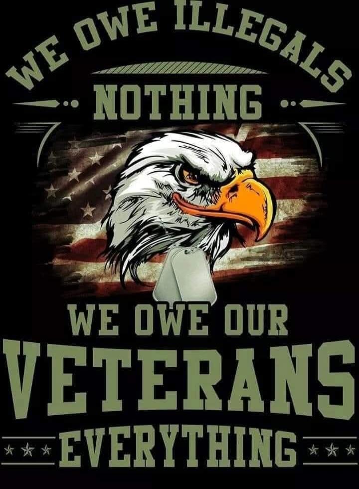 WE OWE ILLEGALS NOTHING WE OWE OUR VETERANS EVERYTHING