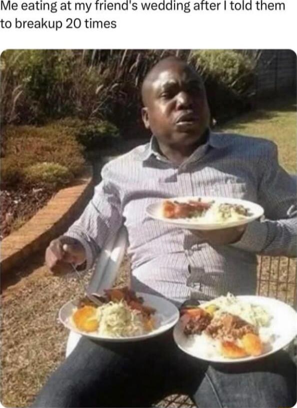 Me eating at my friends wedding after told them 0 breakup 20 times