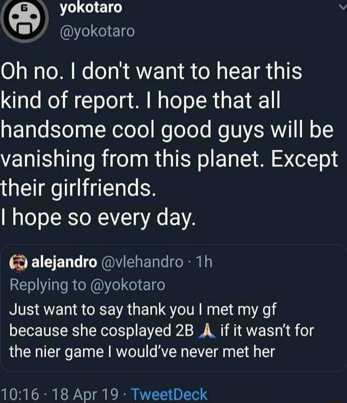 a yokotaro QLEEN Oh no dont want to hear this kind of report hope that all ETale el gNeloTe Mo oToYe Mo NVERNYI 1 vanishing from this planet Except their girlfriends hope so every day S ECEL N UERERG RN Replying to yokotaro RS RTEN R CRENRGEN ST E e because she cosplayed 2B A if it wasnt for the nier game wouldve never met her 1016 18 Apr 19 TweetDeck