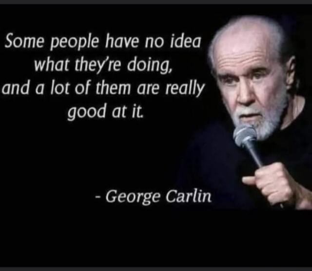 Some people have no idea what they're doing, and a lot of them are really good at it. - George Carlin
