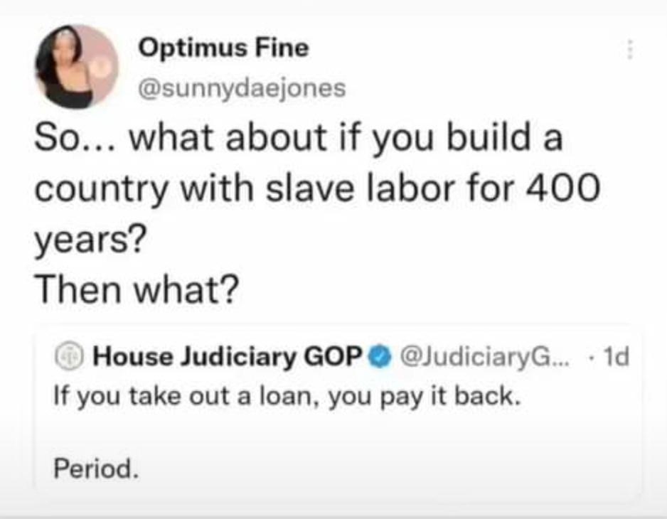 G Optimus Fine sunnydaejones So what about if you build a country with slave labor for 400 years Then what House Judiciary GOP JudiciaryG 1d If you take out a loan you pay it back Period