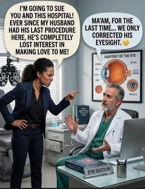 I'm going to sue you and this hospital! Ever since my husband had his last procedure here, he's completely lost interest in making love to me! Ma'am, for the last time... we only corrected his eyesight.
