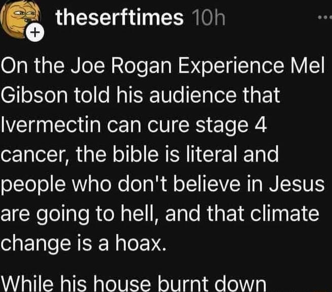 m theserftimes 10h On the Joe Rogan Experience Mel lolelaRie e A Ue T IR G E1S lvermectin can cure stage 4 cancer the bible is literal and people who dont believe in Jesus are going to hell and that climate change is a hoax While his house burnt down