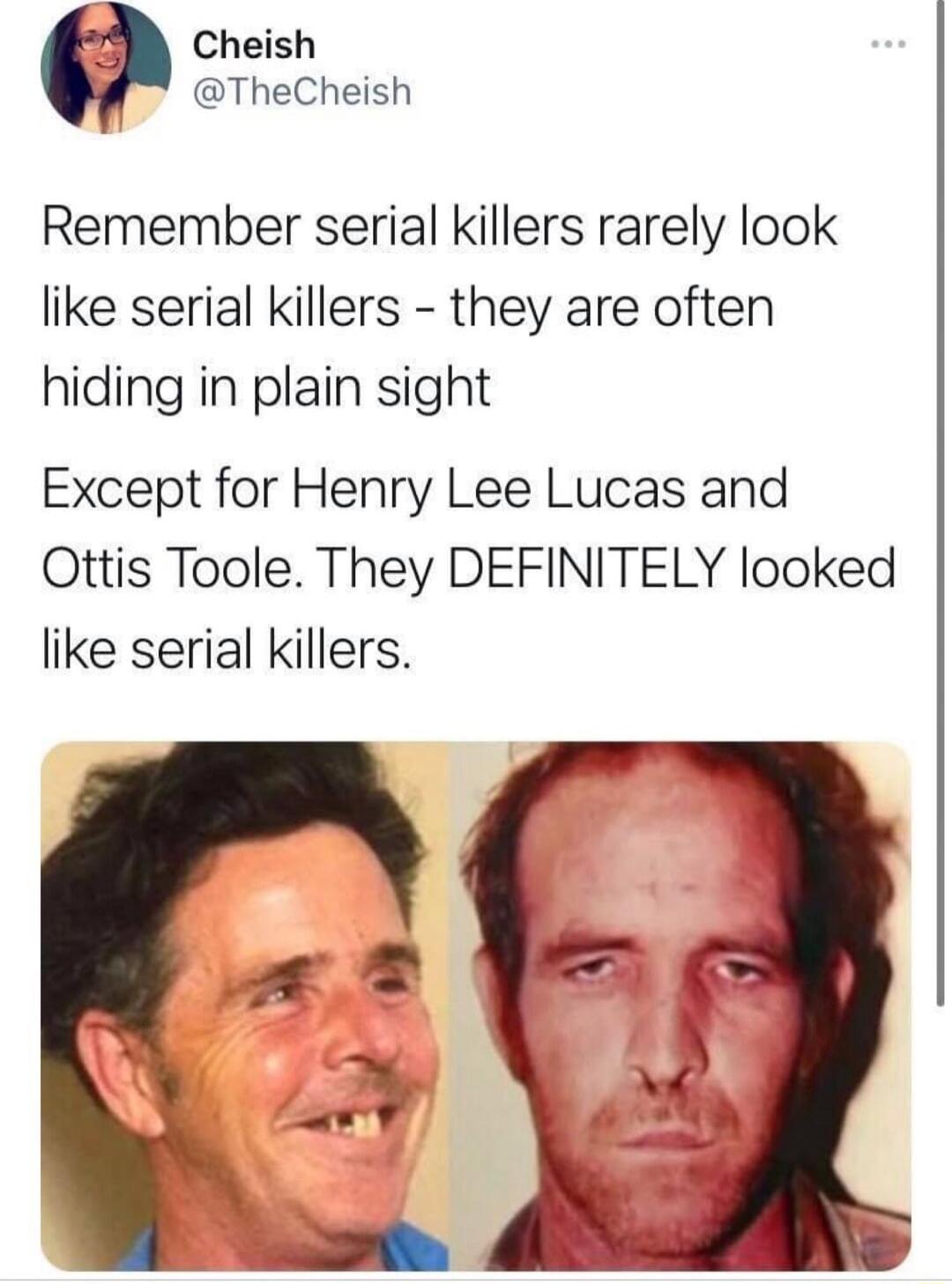 Cheish TheCheish Remember serial killers rarely look like serial killers they are often hiding in plain sight Except for Henry Lee Lucas and Ottis Toole They DEFINITELY looked like serial killers