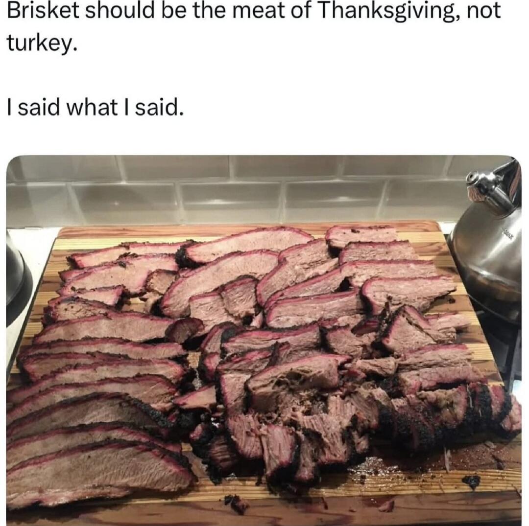 Brisket should be the meat of Thanksgiving, not turkey.

I said what I said.