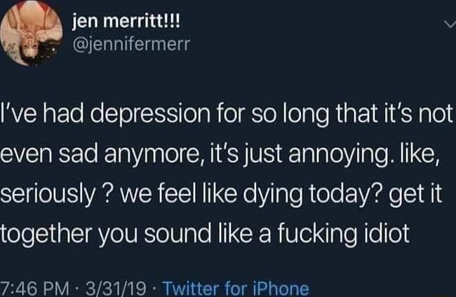 jen merritt v jennifermerr ve had depression for so long that its not even sad anymore its just annoying like seriously we feel like dying today get it together you sound like a fucking idiot 746 PM 33119 Twitter for iPhone