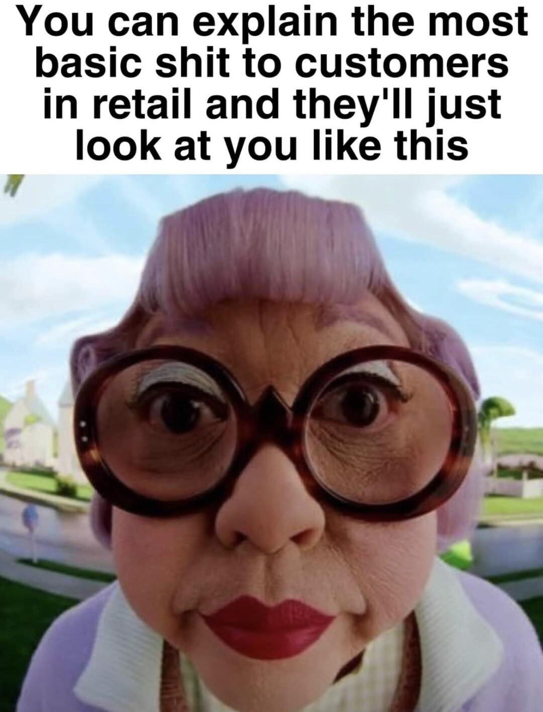 You can explain the most basic shit to customers in retail and theyll just look at you like this L4