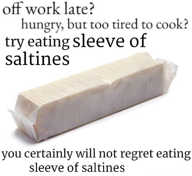 off work late hungry but too tired to cook try eating sleeve of saltines you certainly will not regret eating sleeve of saltines