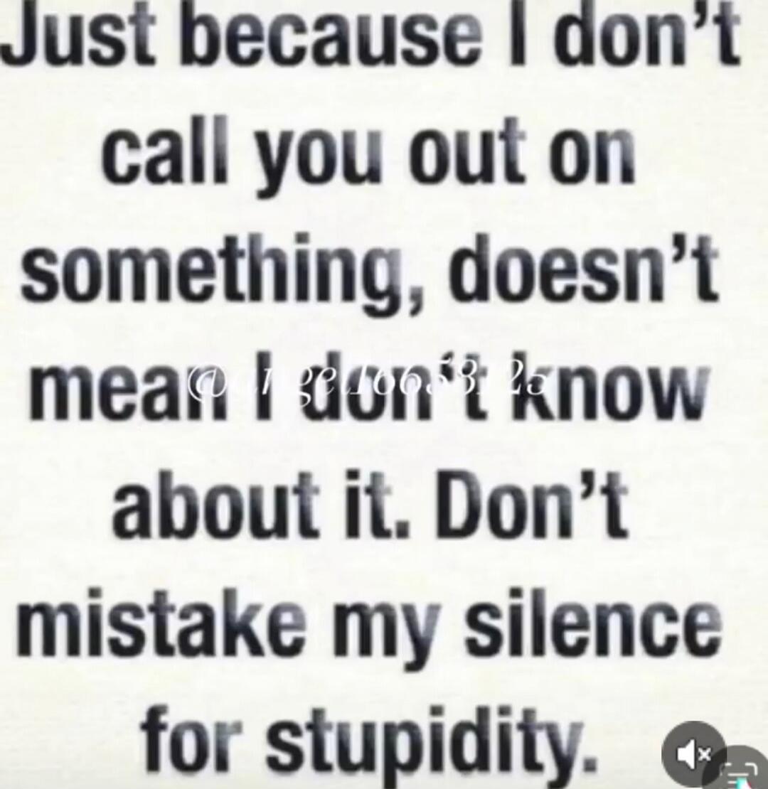 Just because I don't call you out on something, doesn't mean I don't know about it. Don't mistake my silence for stupidity.