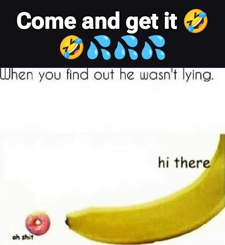 Come and get it 😂😂😂 When you find out he wasn't lying. hi there oh shit