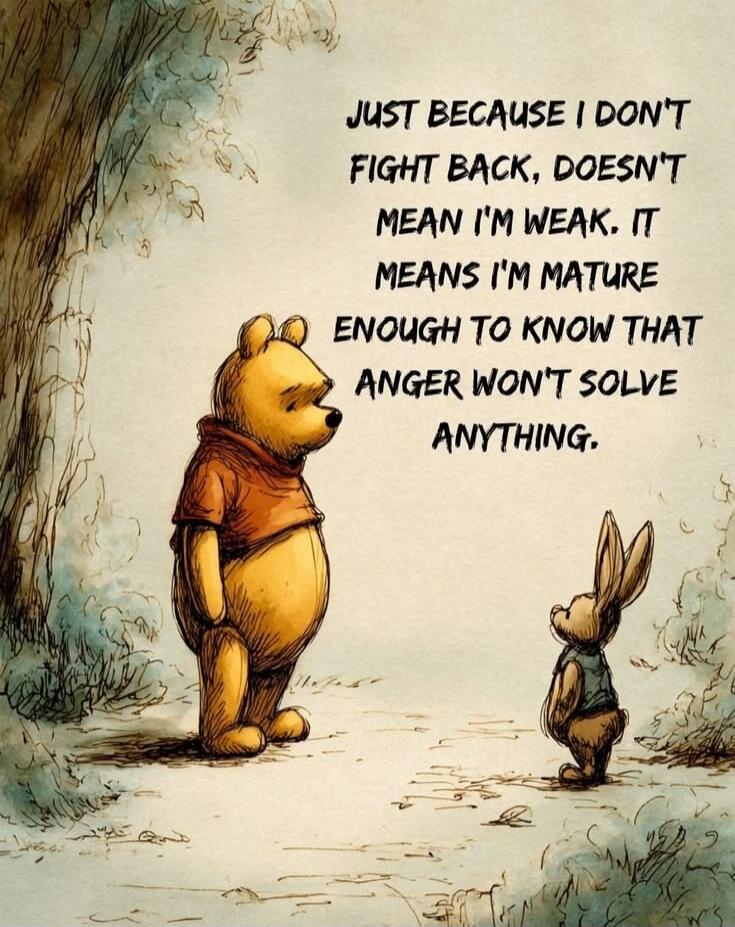 JUST BECAUSE I DON'T FIGHT BACK, DOESN'T MEAN I'M WEAK. IT MEANS I'M MATURE ENOUGH TO KNOW THAT ANGER WON'T SOLVE ANYTHING.