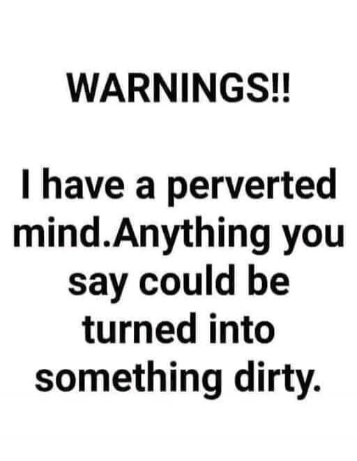 WARNINGS!! I have a perverted mind. Anything you say could be turned into something dirty.