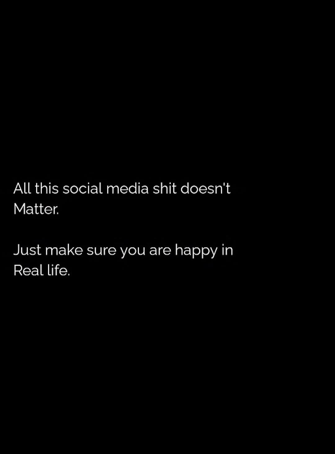 All this social media shit doesn't matter.

Just make sure you are happy in Real life.