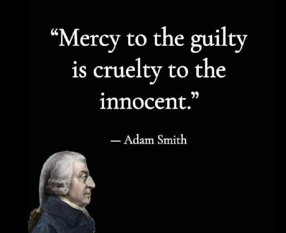 “Mercy to the guilty is cruelty to the innocent.” - Adam Smith