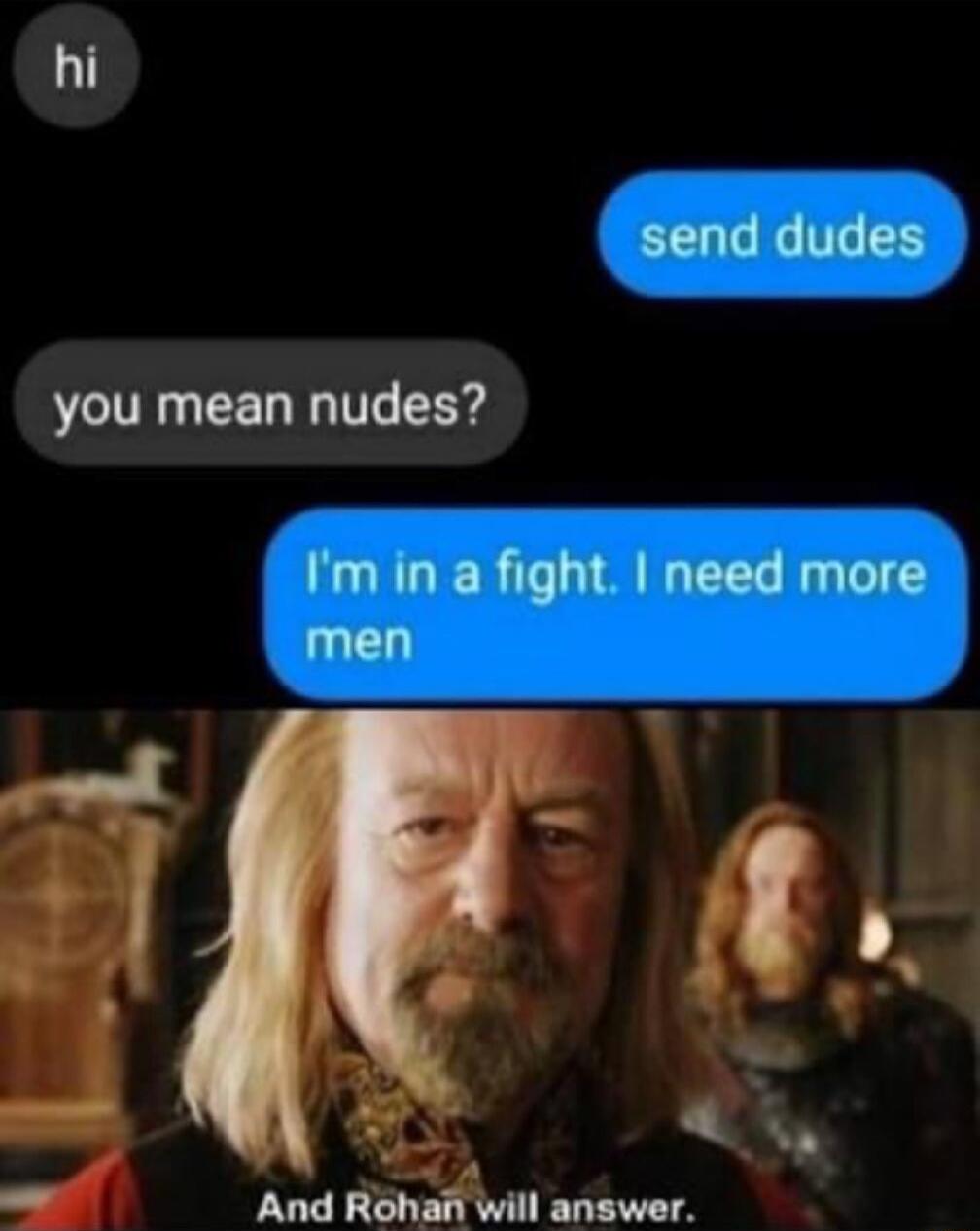 hi send dudes you mean nudes? I'm in a fight. I need more men And Rohan will answer.