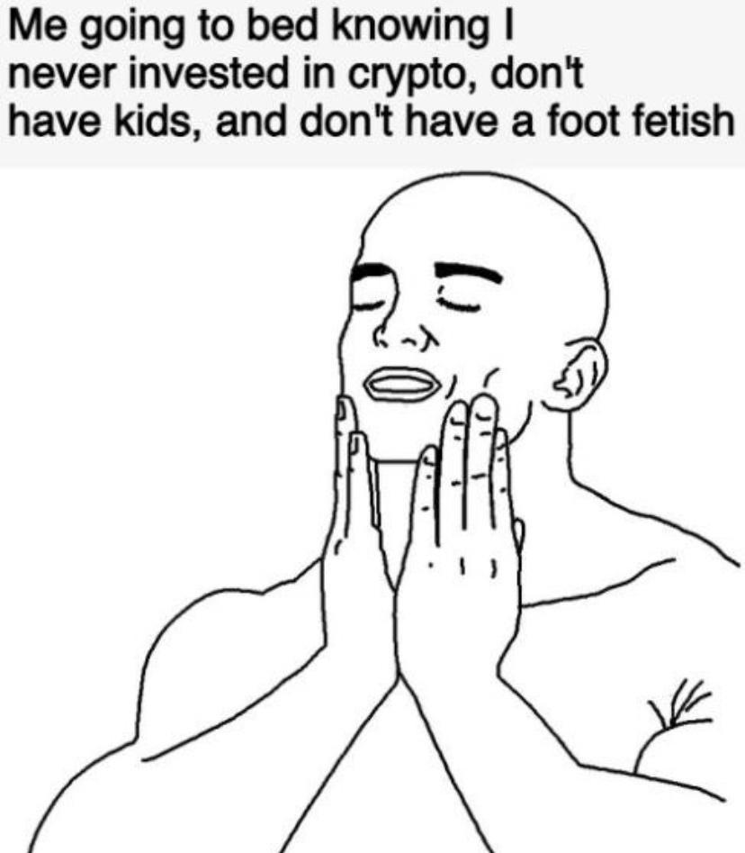 Me going to bed knowing never invested in crypto dont have kids and dont have a foot fetish